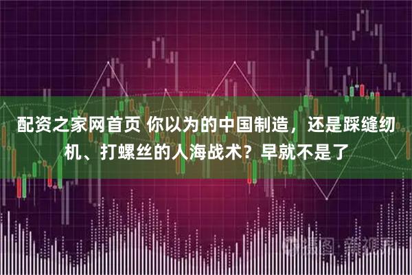 配资之家网首页 你以为的中国制造，还是踩缝纫机、打螺丝的人海战术？早就不是了