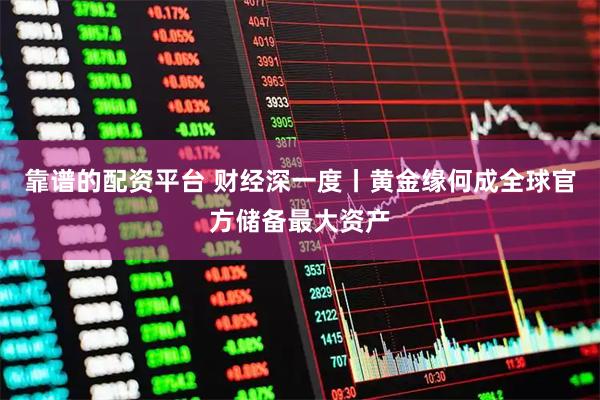 靠谱的配资平台 财经深一度丨黄金缘何成全球官方储备最大资产
