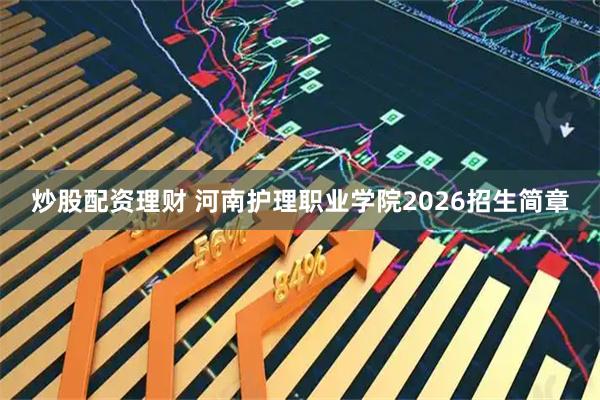 炒股配资理财 河南护理职业学院2026招生简章