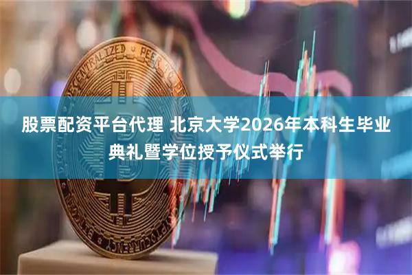 股票配资平台代理 北京大学2026年本科生毕业典礼暨学位授予仪式举行