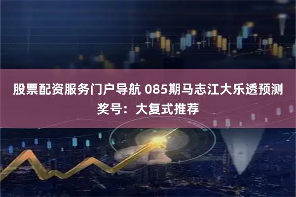 股票配资服务门户导航 085期马志江大乐透预测奖号：大复式推荐