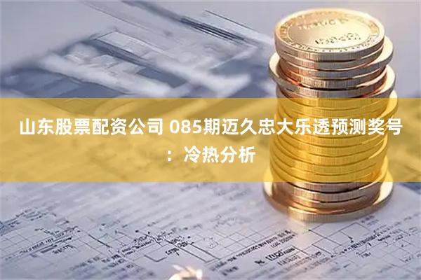 山东股票配资公司 085期迈久忠大乐透预测奖号:冷热分析