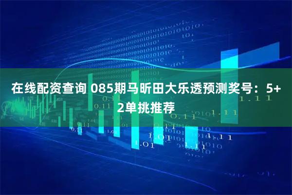 在线配资查询 085期马昕田大乐透预测奖号：5+2单挑推荐
